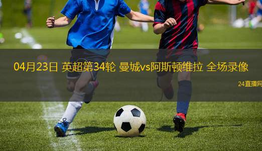 04月23日 英超第34轮 曼城vs阿斯顿维拉 全场录像