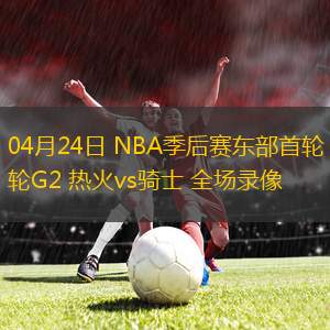 04月24日 NBA季后赛东部首轮G2 热火vs骑士 全场录像