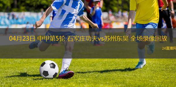 04月23日 中甲第5轮 石家庄功夫vs苏州东吴 全场录像回放