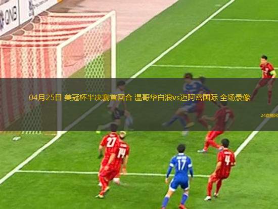 04月25日 美冠杯半决赛首回合 温哥华白浪vs迈阿密国际 全场录像